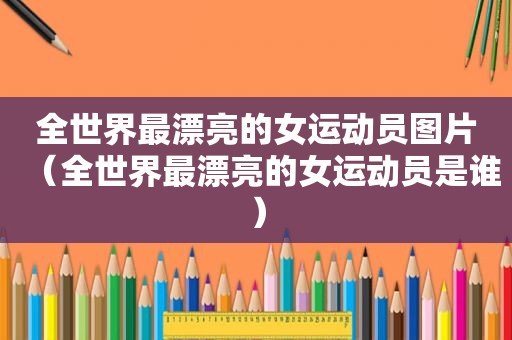 全世界最漂亮的女运动员图片（全世界最漂亮的女运动员是谁）