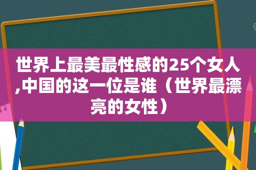 世界上最美最性感的25个女人,中国的这一位是谁（世界最漂亮的女性）