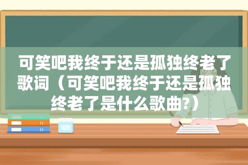 可笑吧我终于还是孤独终老了歌词（可笑吧我终于还是孤独终老了是什么歌曲?）