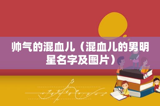 帅气的混血儿（混血儿的男明星名字及图片）