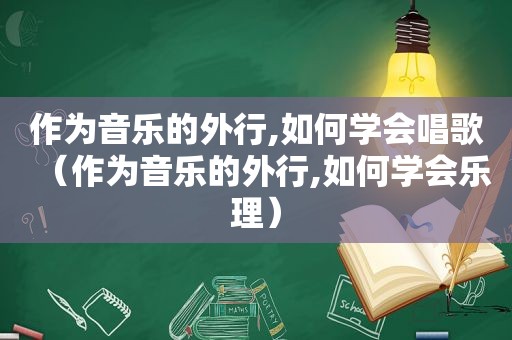 作为音乐的外行,如何学会唱歌（作为音乐的外行,如何学会乐理）
