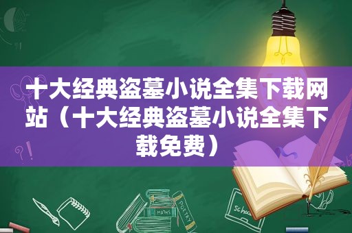 十大经典盗墓小说全集下载网站（十大经典盗墓小说全集下载免费）