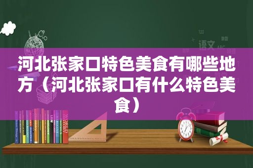 河北张家口特色美食有哪些地方（河北张家口有什么特色美食）
