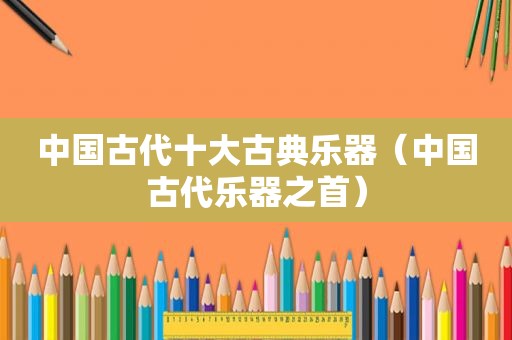 中国古代十大古典乐器（中国古代乐器之首）