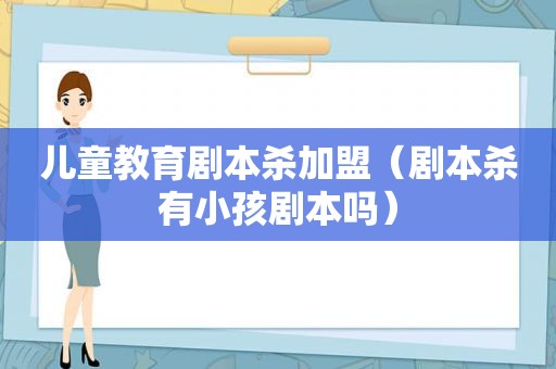 儿童教育剧本杀加盟（剧本杀有小孩剧本吗）