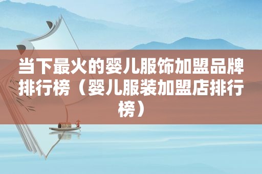 当下最火的婴儿服饰加盟品牌排行榜（婴儿服装加盟店排行榜）
