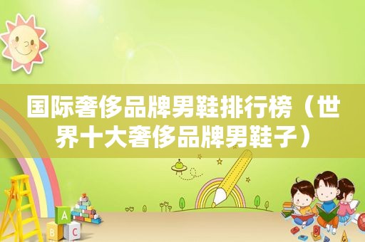 国际奢侈品牌男鞋排行榜（世界十大奢侈品牌男鞋子）