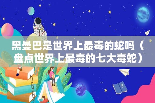 黑曼巴是世界上最毒的蛇吗（盘点世界上最毒的七大毒蛇）