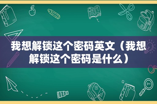 我想解锁这个密码英文（我想解锁这个密码是什么）