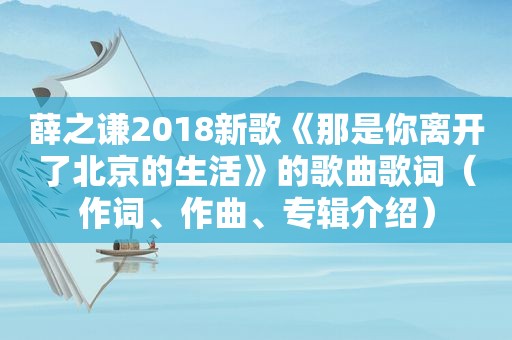 薛之谦2018新歌《那是你离开了北京的生活》的歌曲歌词（作词、作曲、专辑介绍）