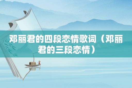 邓丽君的四段恋情歌词（邓丽君的三段恋情）