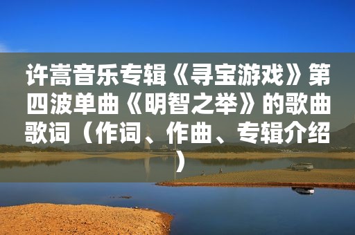 许嵩音乐专辑《寻宝游戏》第四波单曲《明智之举》的歌曲歌词（作词、作曲、专辑介绍）