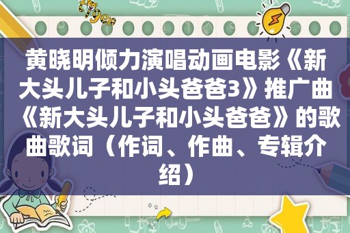 黄晓明倾力演唱动画电影《新大头儿子和小头爸爸3》推广曲《新大头儿子和小头爸爸》的歌曲歌词（作词、作曲、专辑介绍）