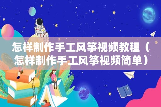 怎样制作手工风筝视频教程（怎样制作手工风筝视频简单）