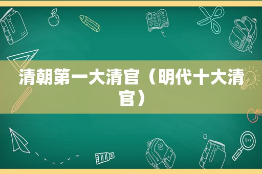 清朝第一大清官（明代十大清官）