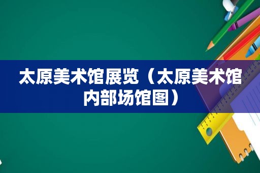 太原美术馆展览（太原美术馆内部场馆图）