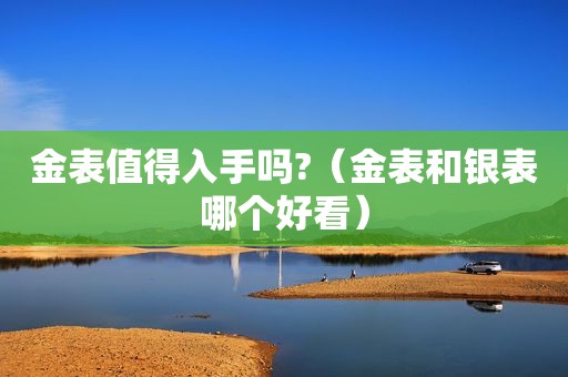 金表值得入手吗?（金表和银表哪个好看）