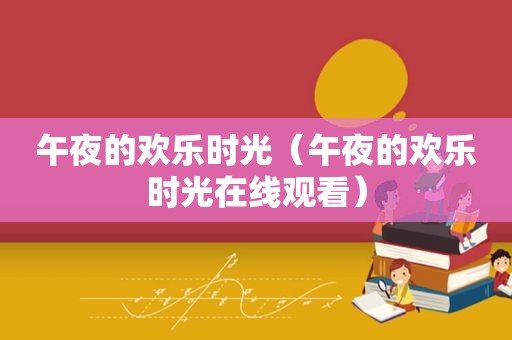 午夜的欢乐时光（午夜的欢乐时光在线观看）