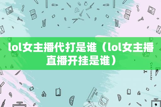 lol女主播代打是谁（lol女主播直播开挂是谁）