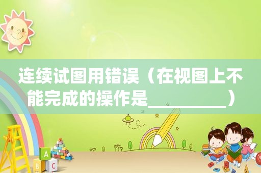 连续试图用错误（在视图上不能完成的操作是_________）
