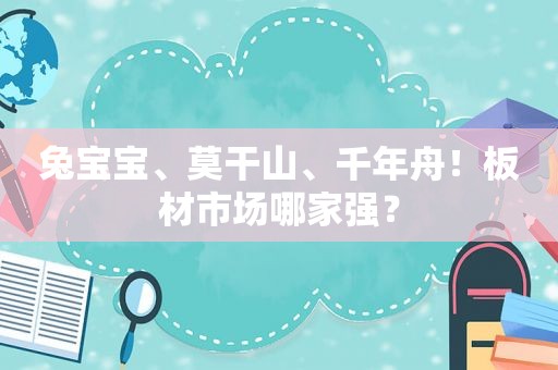 兔宝宝、莫干山、千年舟！板材市场哪家强？