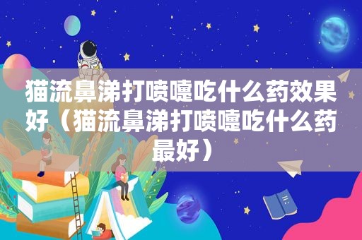猫流鼻涕打喷嚏吃什么药效果好（猫流鼻涕打喷嚏吃什么药最好）