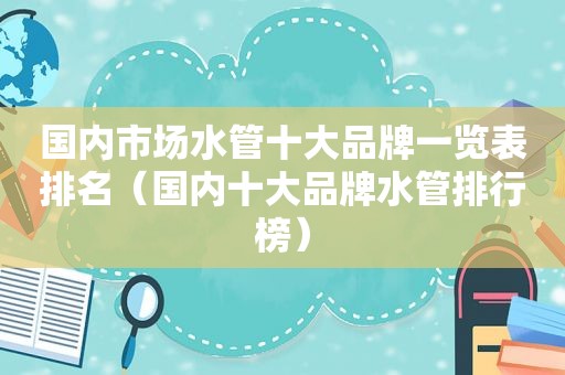 国内市场水管十大品牌一览表排名（国内十大品牌水管排行榜）
