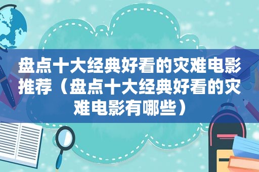 盘点十大经典好看的灾难电影推荐（盘点十大经典好看的灾难电影有哪些）
