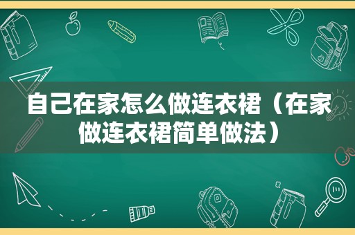 自己在家怎么做连衣裙（在家做连衣裙简单做法）