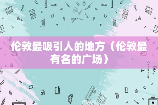 伦敦最吸引人的地方（伦敦最有名的广场）