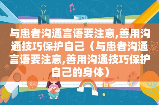 与患者沟通言语要注意,善用沟通技巧保护自己（与患者沟通言语要注意,善用沟通技巧保护自己的身体）