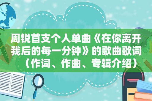 周锐首支个人单曲《在你离开我后的每一分钟》的歌曲歌词（作词、作曲、专辑介绍）