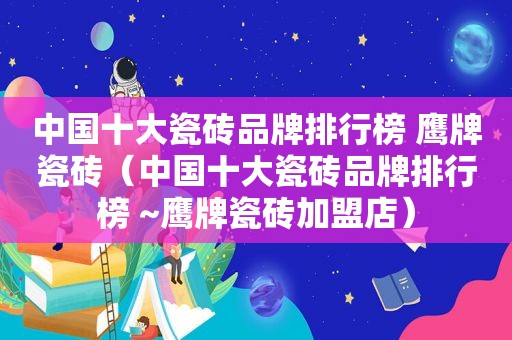 中国十大瓷砖品牌排行榜 鹰牌瓷砖（中国十大瓷砖品牌排行榜 ~鹰牌瓷砖加盟店）