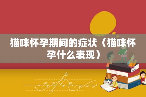 猫咪怀孕期间的症状（猫咪怀孕什么表现）