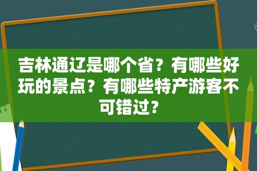 吉林通辽是哪个省？有哪些好玩的景点？有哪些特产游客不可错过？