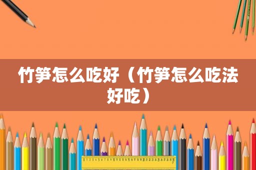 竹笋怎么吃好（竹笋怎么吃法好吃）