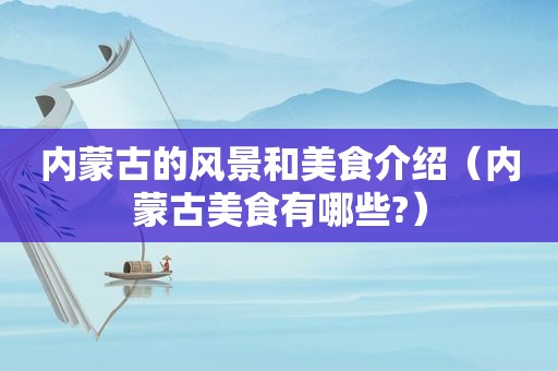 内蒙古的风景和美食介绍（内蒙古美食有哪些?）