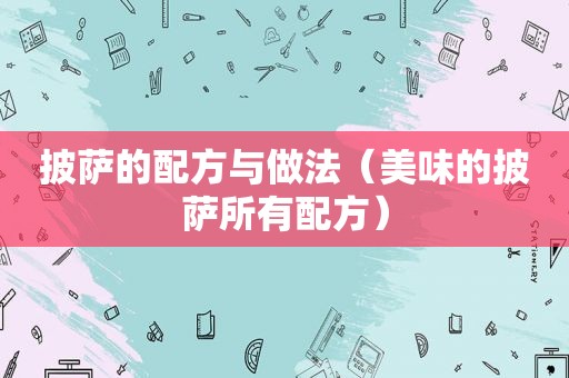 披萨的配方与做法（美味的披萨所有配方）