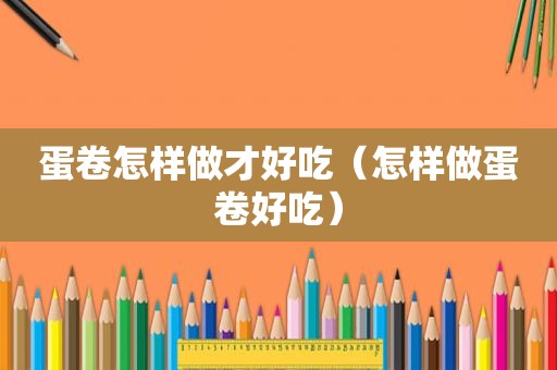 蛋卷怎样做才好吃（怎样做蛋卷好吃）