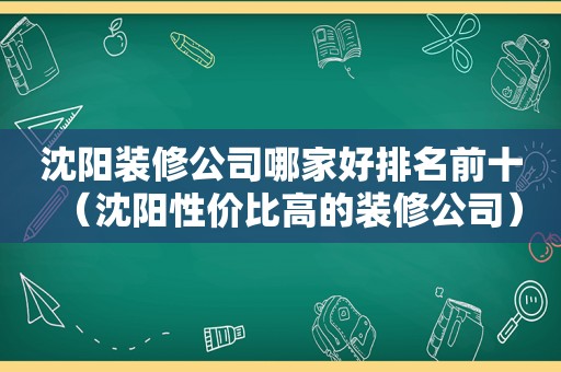 沈阳装修公司哪家好排名前十（沈阳性价比高的装修公司）