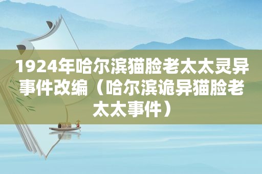 1924年哈尔滨猫脸老太太灵异事件改编（哈尔滨诡异猫脸老太太事件）