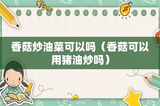 香菇炒油菜可以吗（香菇可以用猪油炒吗）