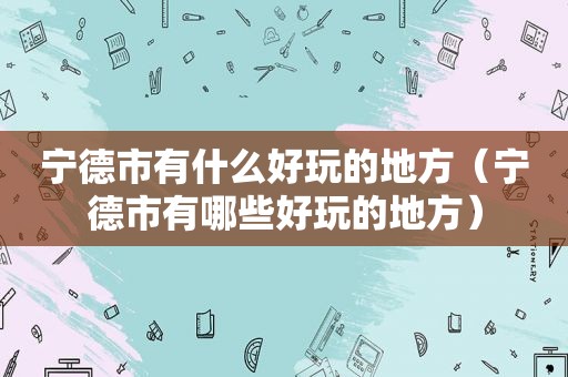 宁德市有什么好玩的地方（宁德市有哪些好玩的地方）