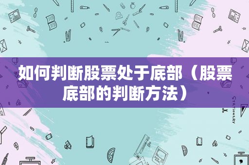 如何判断股票处于底部（股票底部的判断方法）