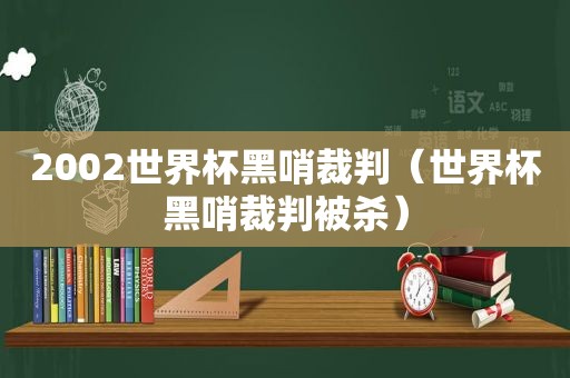 2002世界杯黑哨裁判（世界杯黑哨裁判被杀）