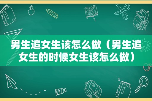 男生追女生该怎么做（男生追女生的时候女生该怎么做）