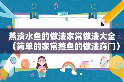 蒸淡水鱼的做法家常做法大全（简单的家常蒸鱼的做法窍门）