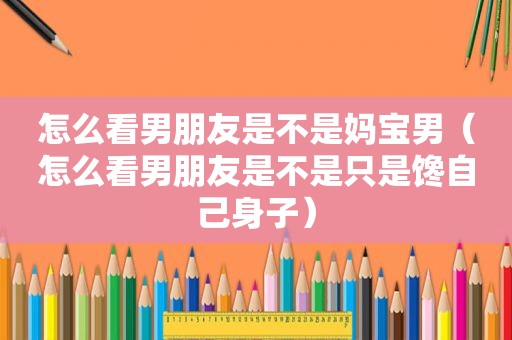 怎么看男朋友是不是妈宝男（怎么看男朋友是不是只是馋自己身子）