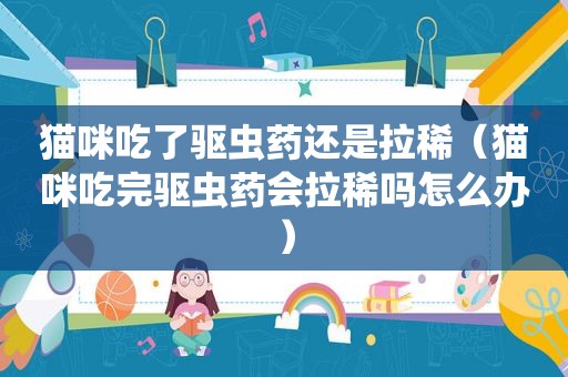 猫咪吃了驱虫药还是拉稀（猫咪吃完驱虫药会拉稀吗怎么办）