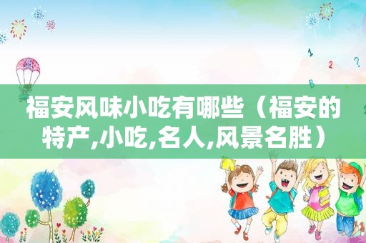 福安风味小吃有哪些（福安的特产,小吃,名人,风景名胜）